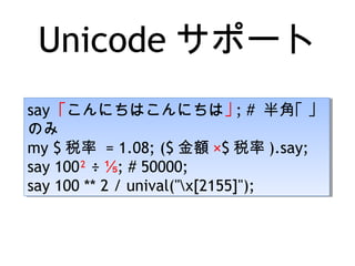 Unicode サポート
say ｢こんにちはこんにちは｣ ; # 半角｢ ｣
のみ
my $ 税率 = 1.08; ($ 金額 ×$ 税率 ).say;
say 100² ÷ ⅕; # 50000;
say 100 ** 2 / unival("x[2155]");
say ｢こんにちはこんにちは｣ ; # 半角｢ ｣
のみ
my $ 税率 = 1.08; ($ 金額 ×$ 税率 ).say;
say 100² ÷ ⅕; # 50000;
say 100 ** 2 / unival("x[2155]");
 