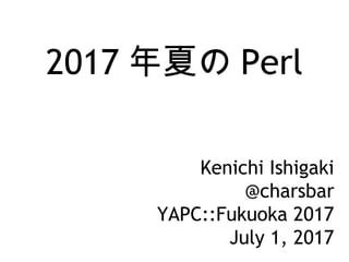 2017 年夏の Perl
Kenichi Ishigaki
@charsbar
YAPC::Fukuoka 2017
July 1, 2017
 