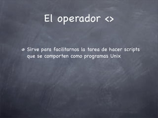 El operador <>

Sirve para facilitarnos la tarea de hacer scripts
que se comporten como programas Unix
 