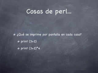 Cosas de perl...


¿Qué se imprime por pantalla en cada caso?

  print (3+2)

  print (3+2)*4
 