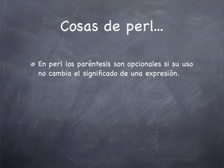 Cosas de perl...

En perl los paréntesis son opcionales si su uso
no cambia el signiﬁcado de una expresión.
 