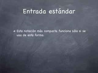 Entrada estándar

Esta notación más compacta funciona sólo si se
usa de esta forma.
 