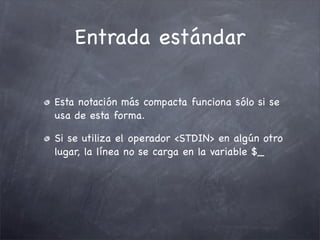 Entrada estándar

Esta notación más compacta funciona sólo si se
usa de esta forma.

Si se utiliza el operador <STDIN> en algún otro
lugar, la línea no se carga en la variable $_
 