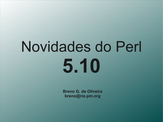 Novidades do Perl
     5.10
     Breno G. de Oliveira
      breno@rio.pm.org
 