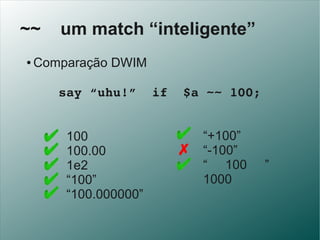 ~~     um match “inteligente”
●   Comparação DWIM

     say “uhu!”  if  $a ~~ 100;


        100            “+100”
       ...
