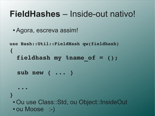 FieldHashes – Inside-out nativo!
 ●   Agora, escreva assim!

use Hash::Util::FieldHash qw(fieldhash)
{
     fieldhash my %...