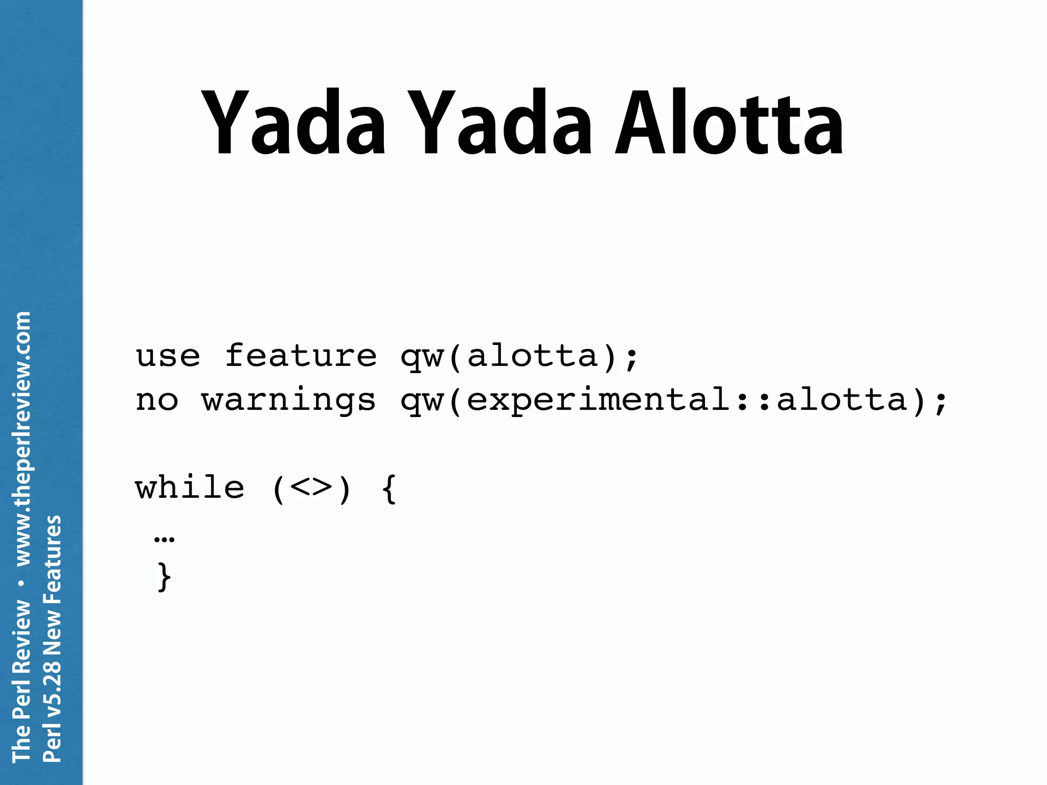 ThePerlReview•www.theperlreview.com
Perlv5.28NewFeatures
Yada Yada Alotta
use feature qw(alotta);
no warnings qw(experimental::alotta);
while (<>) {
…
}
 