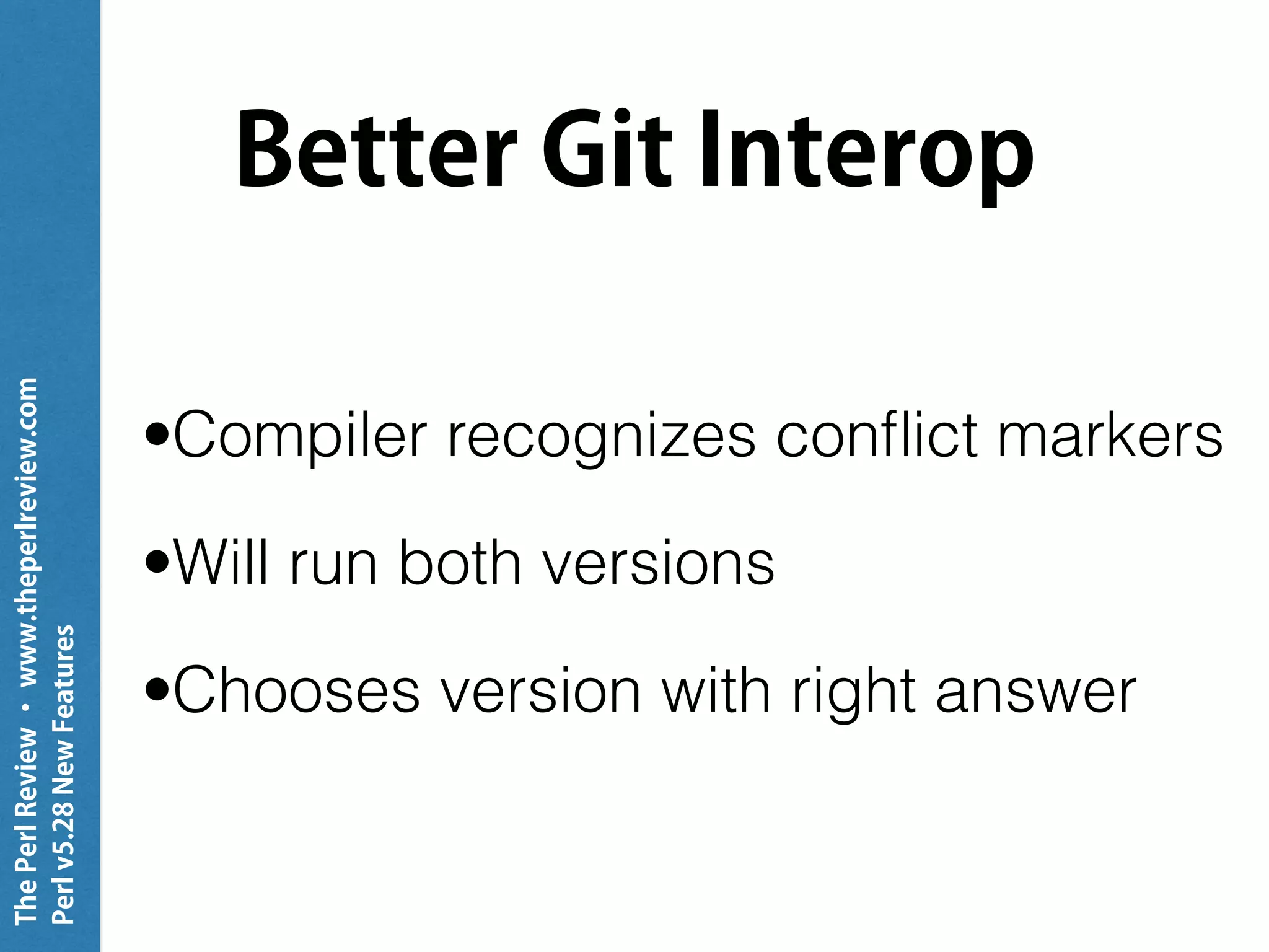 ThePerlReview•www.theperlreview.com
Perlv5.28NewFeatures
Better Git Interop
•Compiler recognizes conﬂict markers
•Will run both versions
•Chooses version with right answer
 