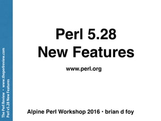 ThePerlReview•www.theperlreview.com
Perlv5.28NewFeatures
Perl 5.28
New Features
www.perl.org
Alpine Perl Workshop 2016 • brian d foy
 