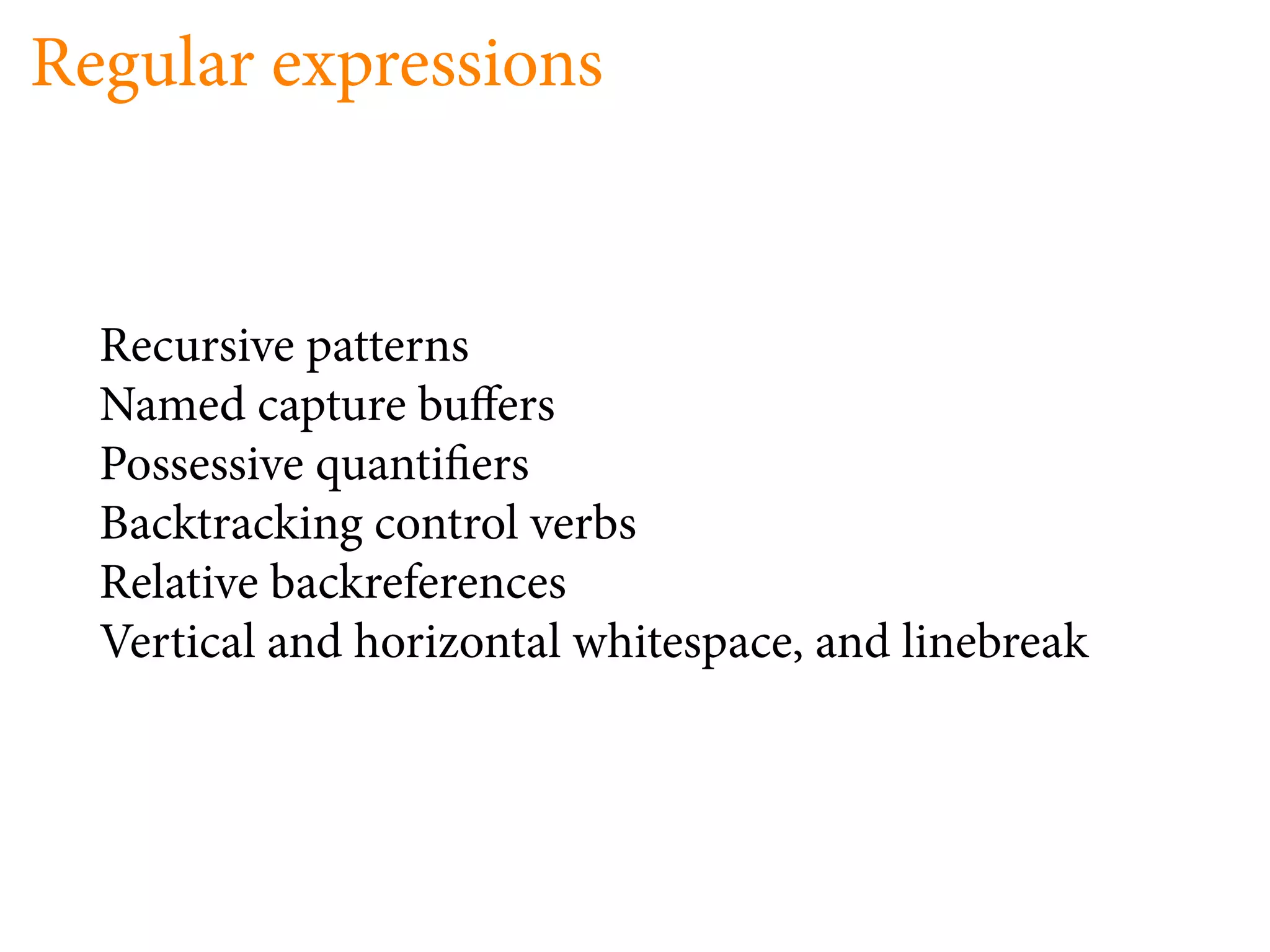 Regular expressions


  Recursive patterns
  Named capture bu ers
  Possessive quanti ers
  Backtracking control verbs
  Relative backreferences
  Vertical and horizontal whitespace, and linebreak
 