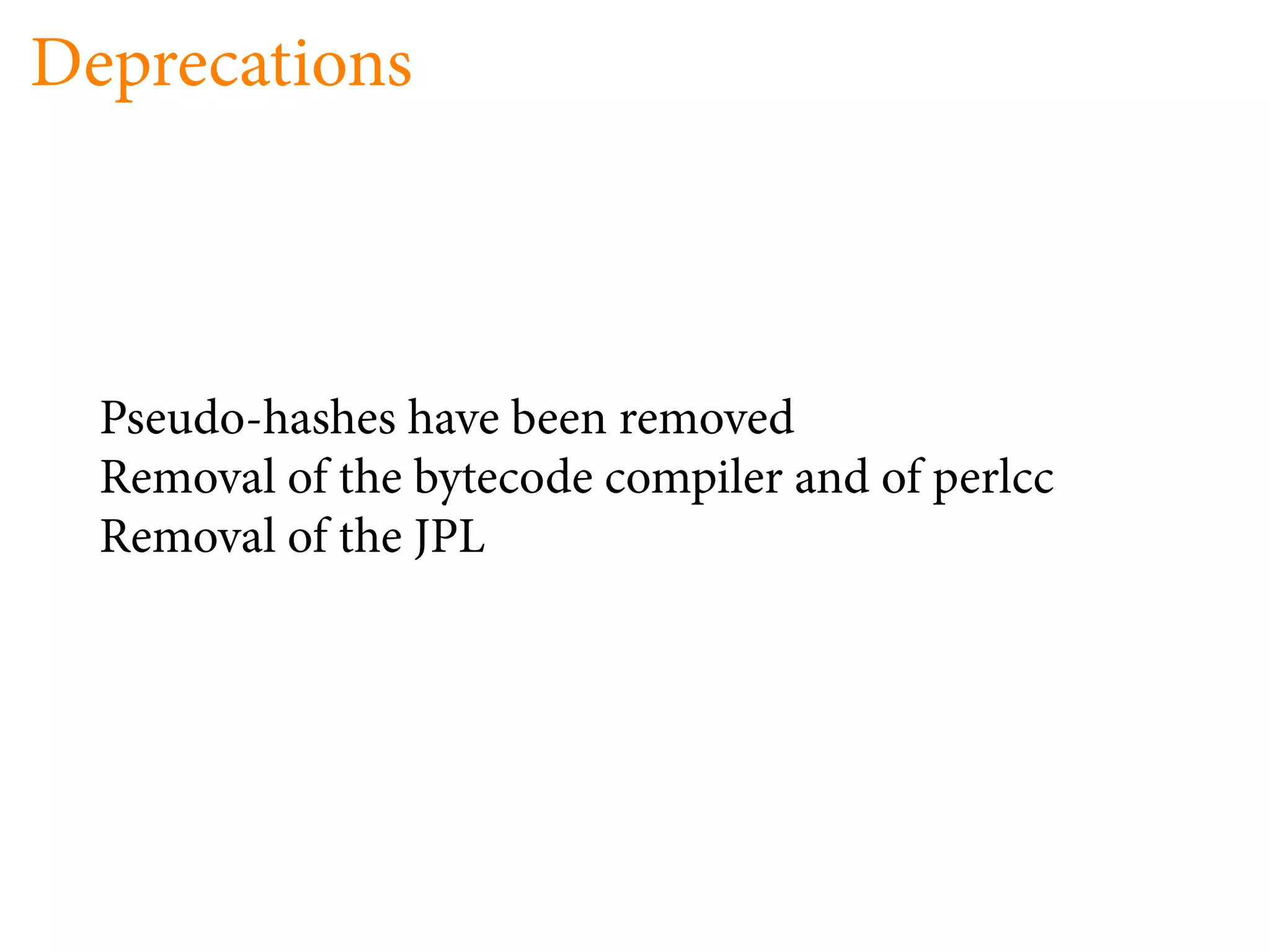 Deprecations



  Pseudo-hashes have been removed
  Removal of the bytecode compiler and of perlcc
  Removal of the JPL
 