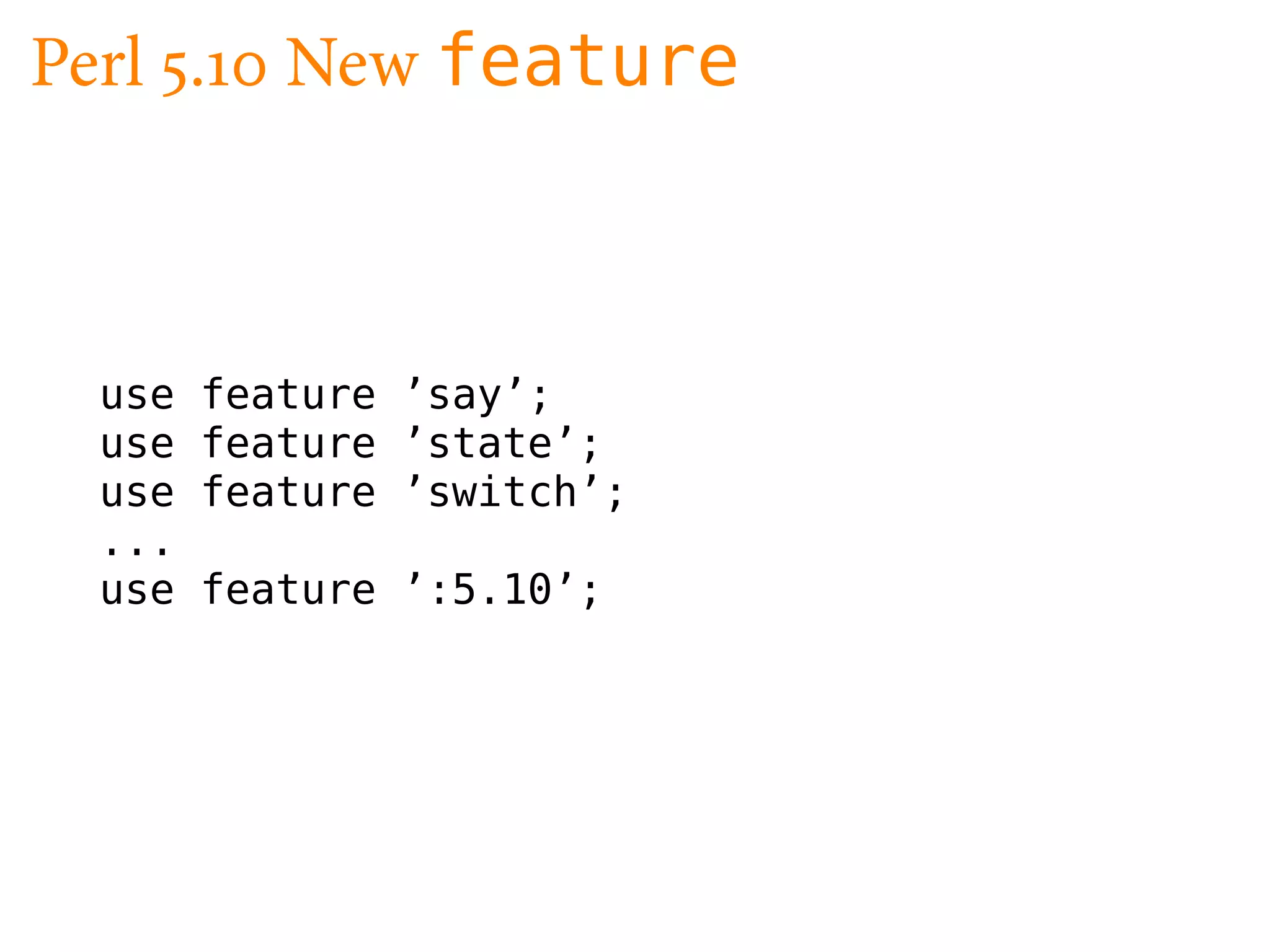 Perl .     New feature



  use   feature ’say’;
  use   feature ’state’;
  use   feature ’switch’;
  ...
  use   feature ’:5.10’;
 