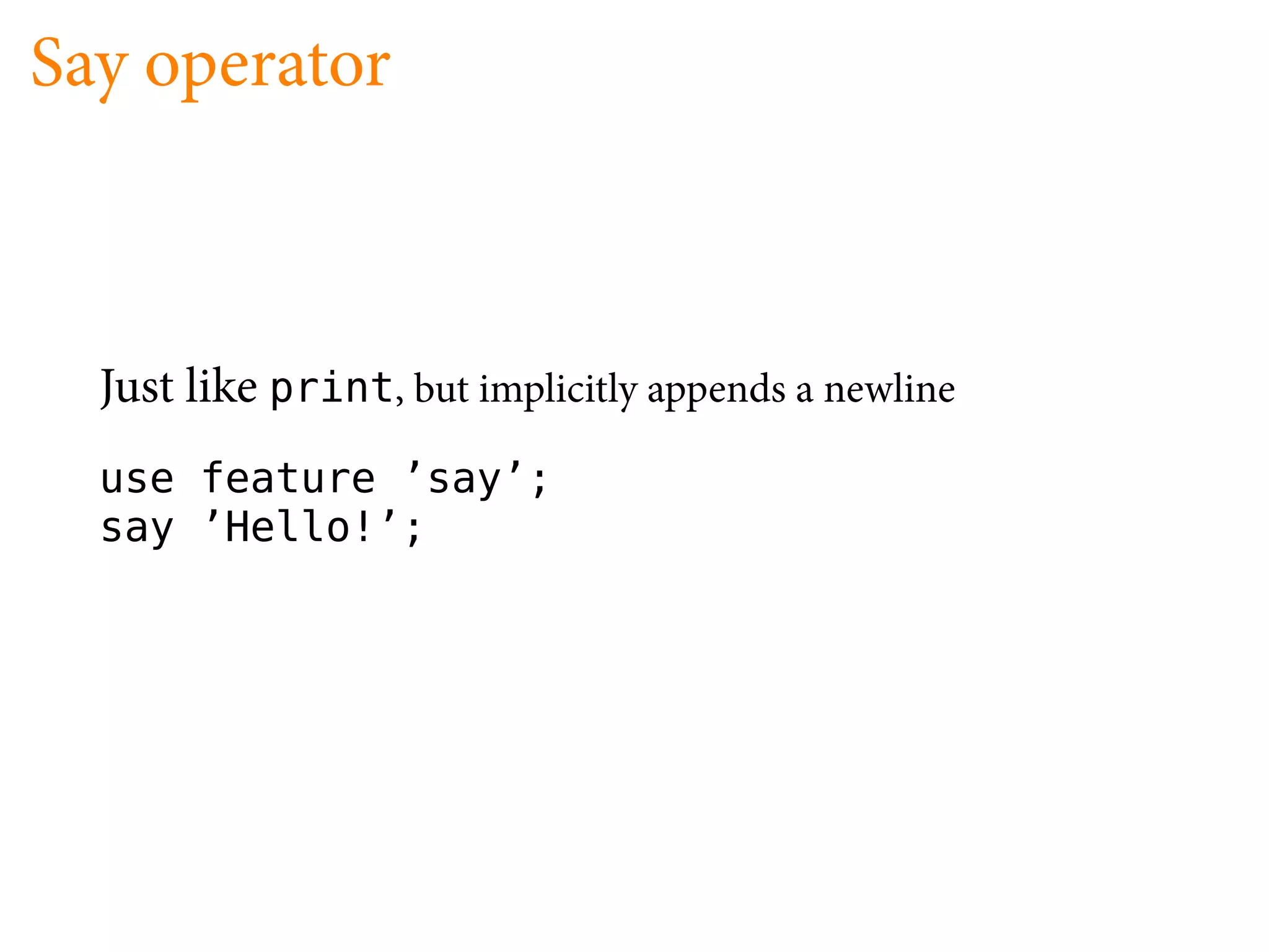 Say operator



  Just like print, but implicitly appends a newline
  use feature ’say’;
  say ’Hello!’;
 