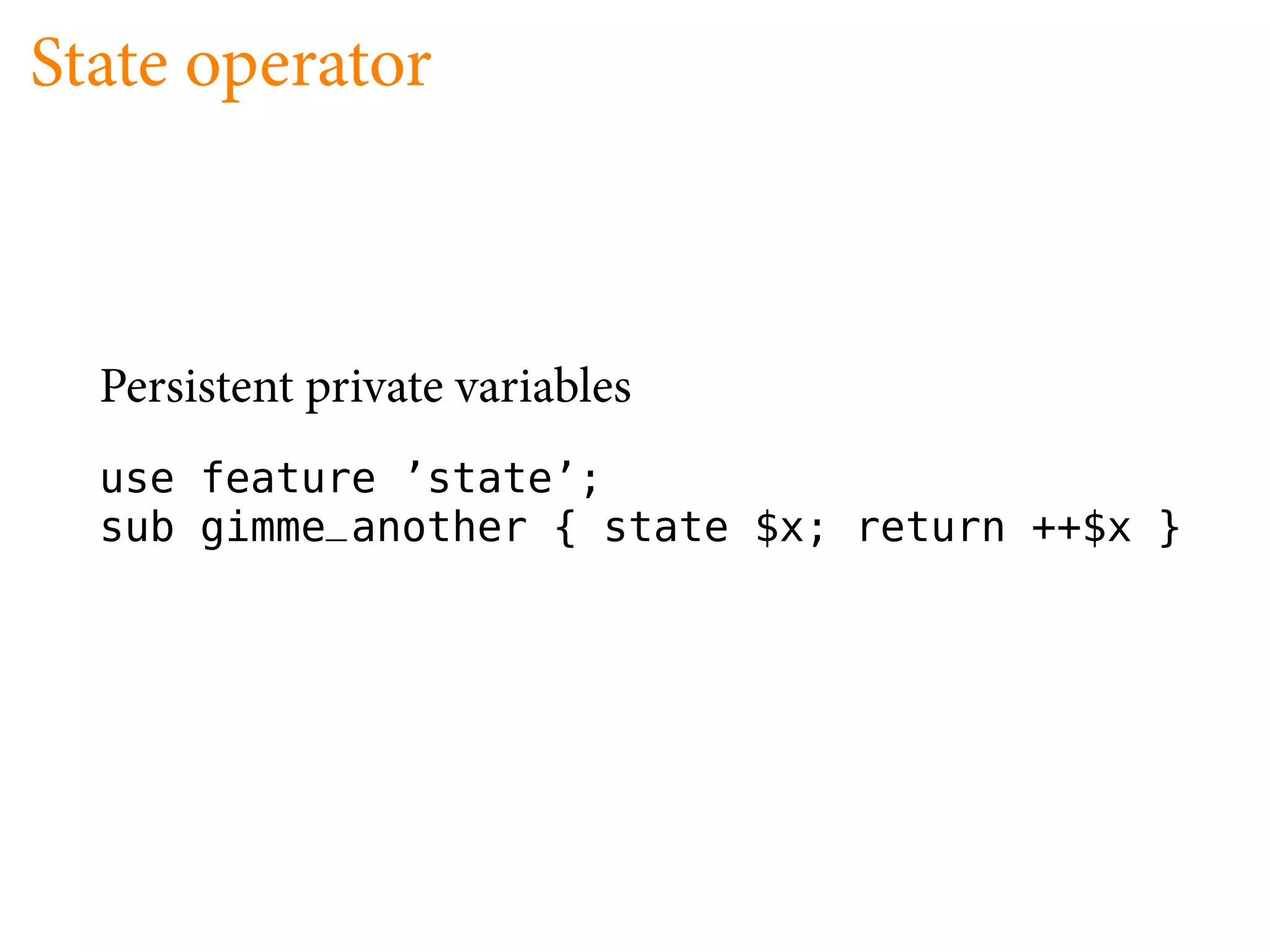 State operator



  Persistent private variables
  use feature ’state’;
  sub gimme_another { state $x; return ++$x }
 