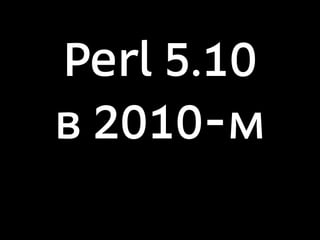 Perl 5.10
в 2010-м
 