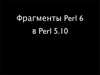 Фрагменты Perl 6
   в Perl 5.10
 