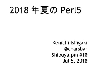 2018 年夏の Perl5
Kenichi Ishigaki
@charsbar
Shibuya.pm #18
Jul 5, 2018
 