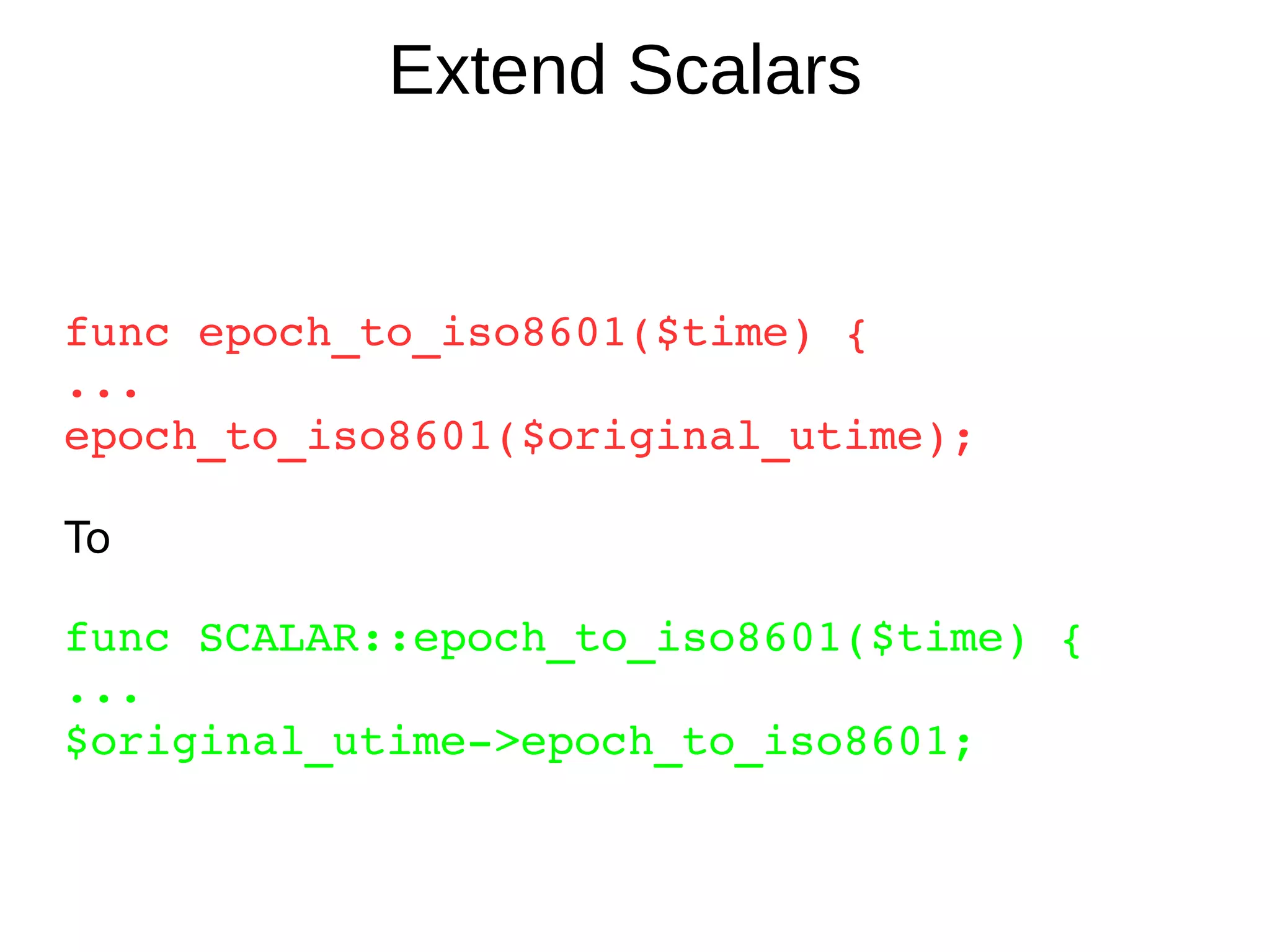 Extend Scalars  func epoch_to_iso8601($time) { ... epoch_to_iso8601($original_utime); To func SCALAR::epoch_to_iso8601($time) { ... $original_utime->epoch_to_iso8601; 