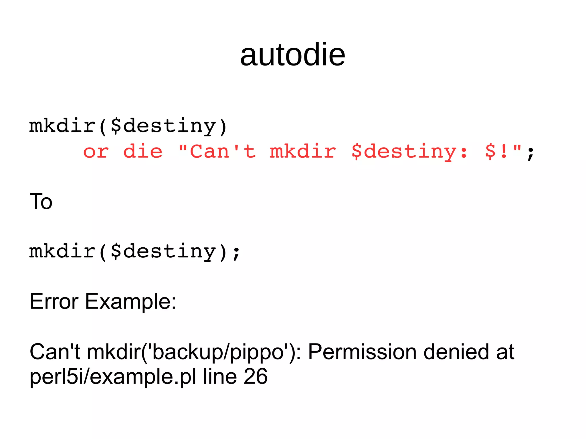 autodie mkdir($destiny)  or die "Can't mkdir $destiny: $!" ; To mkdir($destiny); Error Example: Can't mkdir('backup/pippo'): Permission denied at perl5i/example.pl line 26 