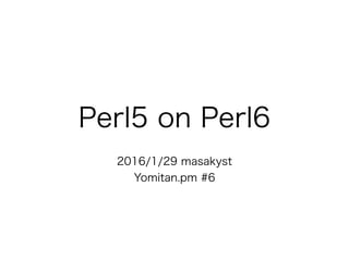 Perl5 on Perl6
2016/1/29 masakyst 
Yomitan.pm #6
 