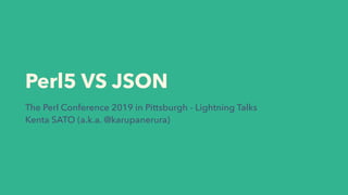 Perl5 VS JSON
The Perl Conference 2019 in Pittsburgh - Lightning Talks
Kenta SATO (a.k.a. @karupanerura)
 