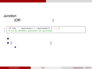 Junction の要素について、手続きを平行して適用した
 後で、(OR ジャンクションなら) 論理和を取る。

 1    if ($s ˜˜ / pattern1 / | / pattern2 /) { ... }
 2    # if $s matches pattern1 or pattern2



        バックトラックしないので高速（かもしれない）
        (処理系が対応していれば) 並列で実行される
                順番に依存する処理は出来ない




青木大祐 / @VienosNotes (情報科学類)        Perl6 で遊ぼう          Tsukuba.pm #2   16 / 21
 