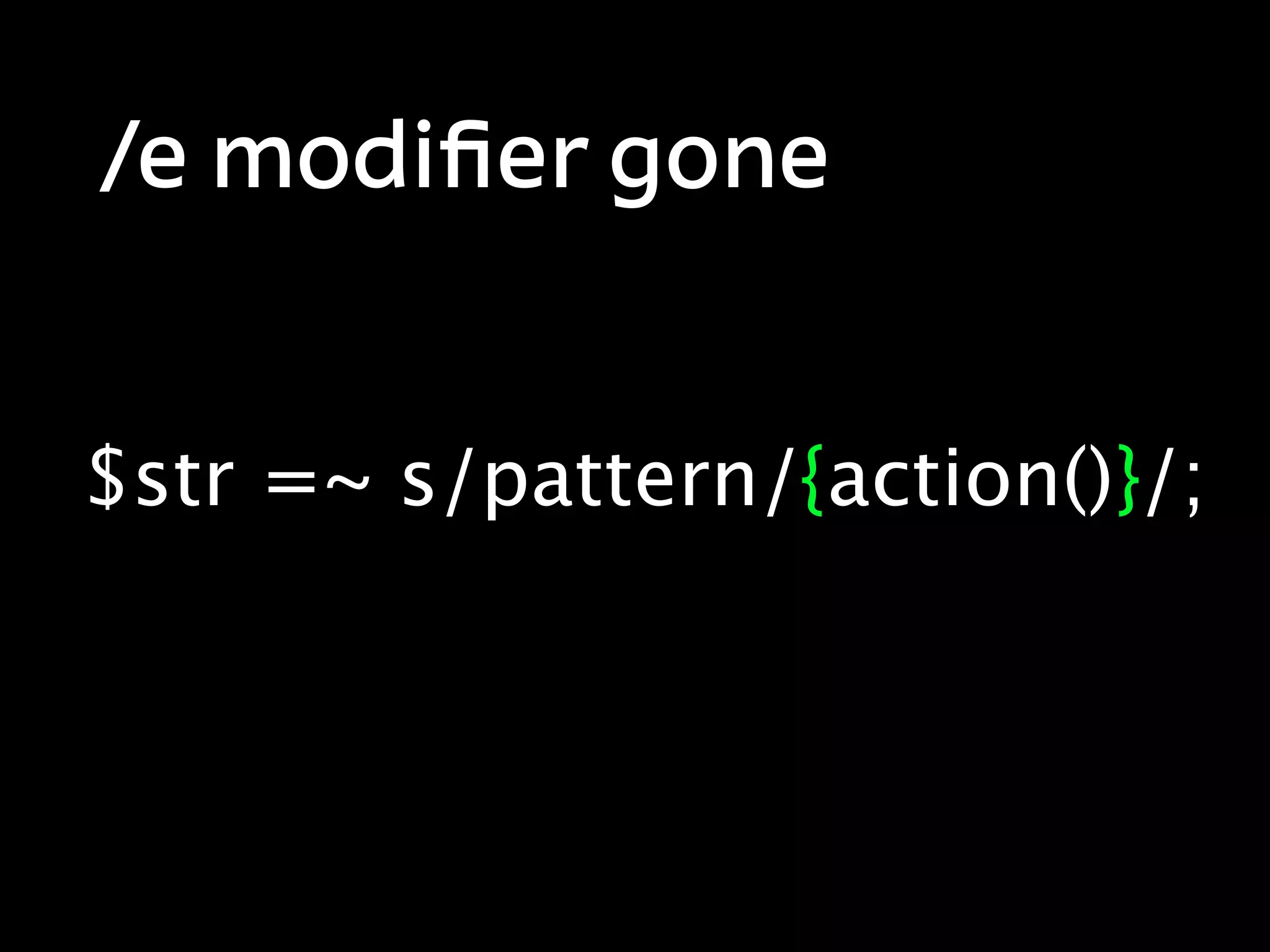 /e modiﬁer gone


$str =~ s/pattern/{action()}/;
 