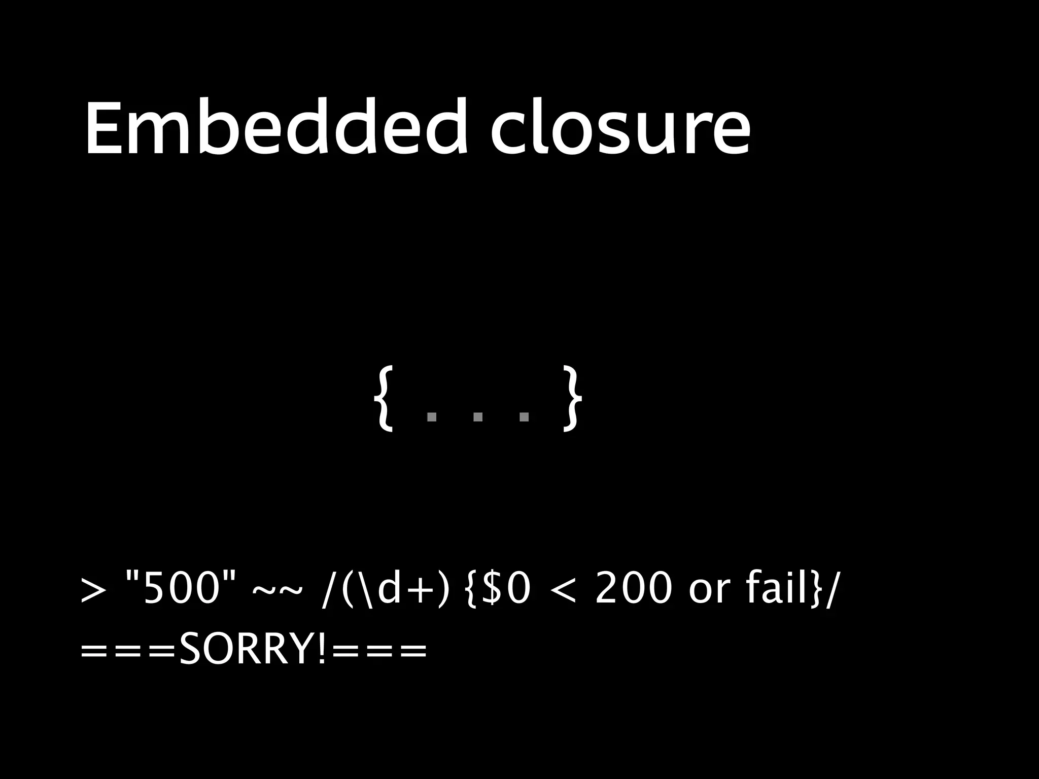 Embedded closure


              {...}

> "500" ~~ /(d+) {$0 < 200 or fail}/
===SORRY!===
 