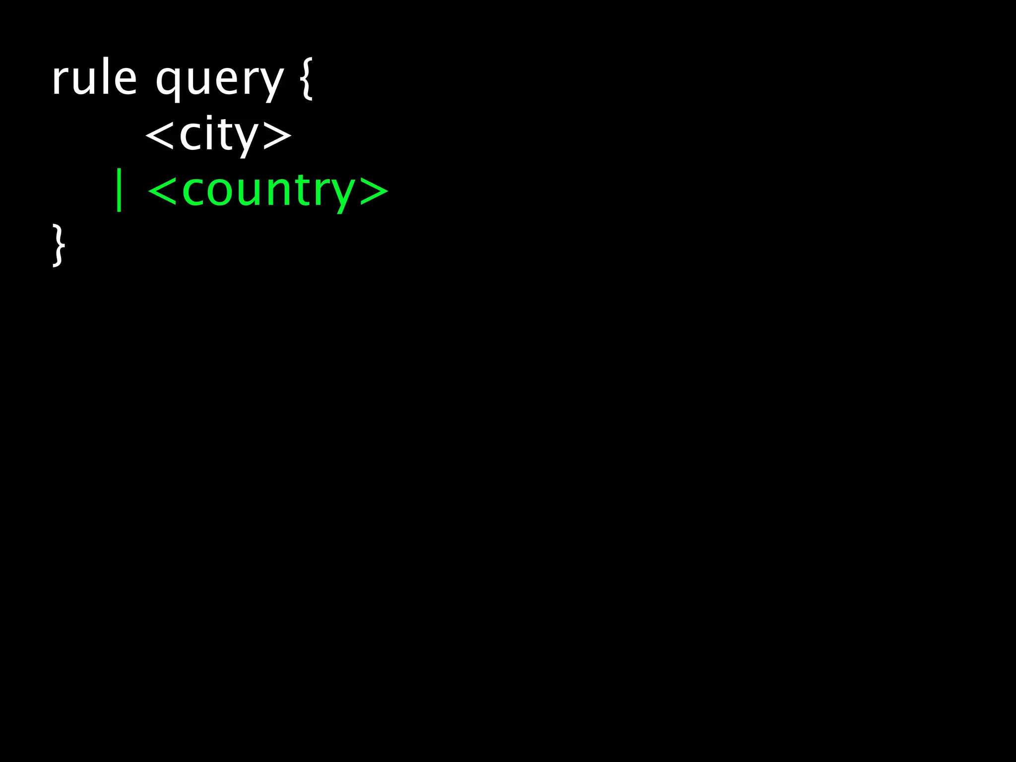 rule query {
     <city>
   | <country>
}
 
