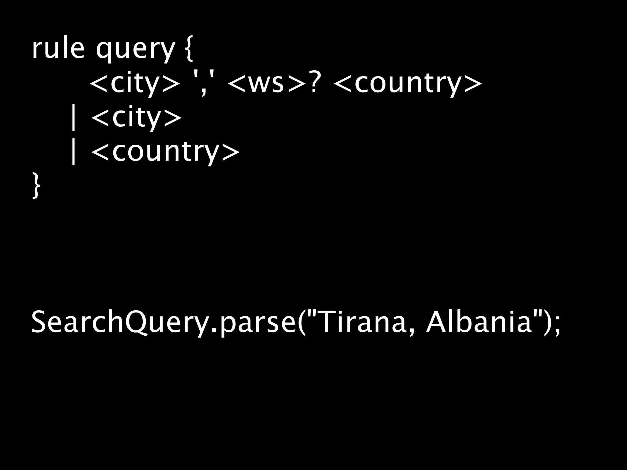 rule query {
     <city> ',' <ws>? <country>
   | <city>
   | <country>
}



SearchQuery.parse("Tirana, Albania");
 