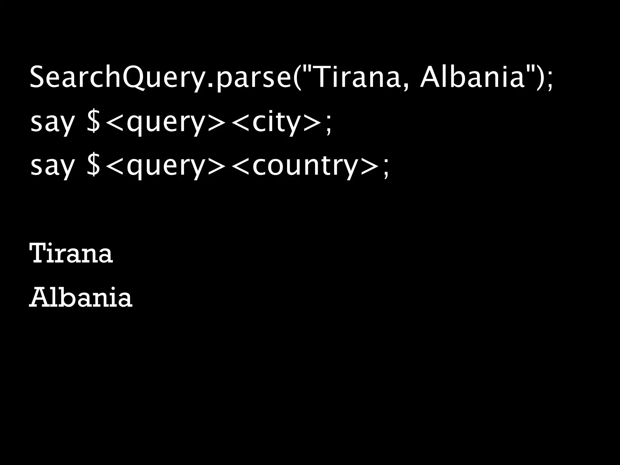 SearchQuery.parse("Tirana, Albania");
say $<query><city>;
say $<query><country>;


Tirana
Albania
 