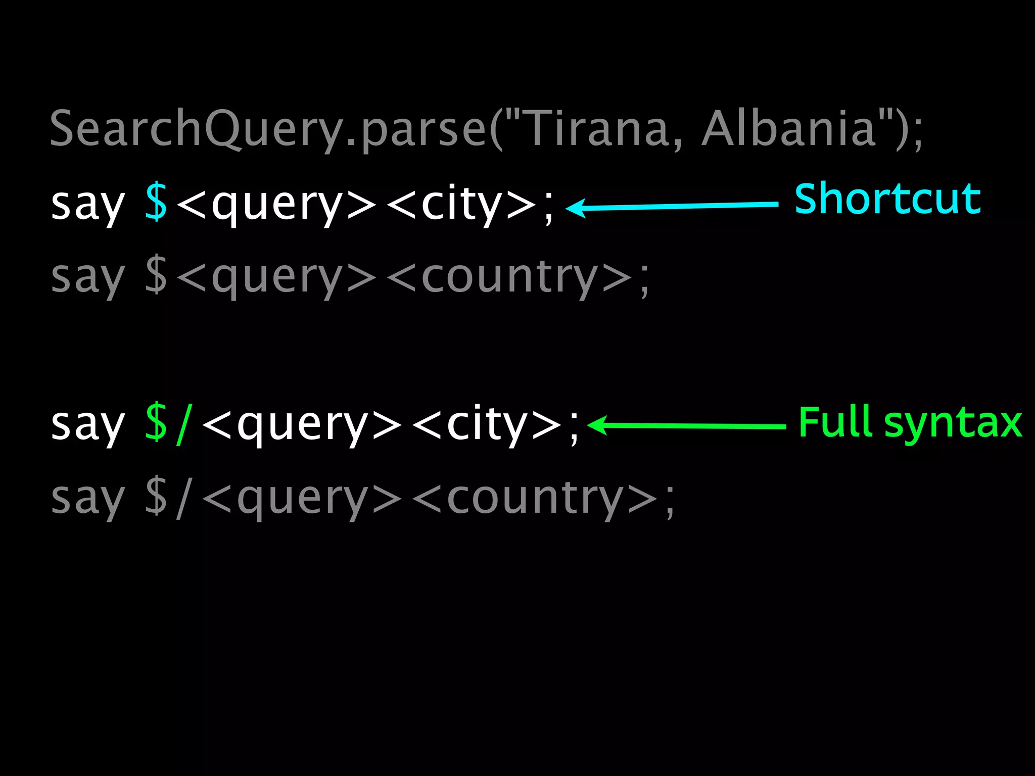 SearchQuery.parse("Tirana, Albania");
say $<query><city>;            Shortcut
say $<query><country>;


say $/<query><city>;           Full syntax
say $/<query><country>;
 