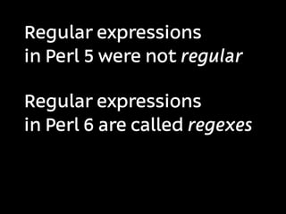 Regular expressions
in Perl 5 were not regular

Regular expressions
in Perl 6 are called regexes
 