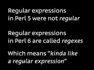 Regular expressions
in Perl 5 were not regular

Regular expressions
in Perl 6 are called regexes

Which means “kinda like
a regular expression”
 