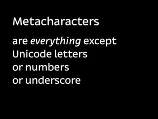 Metacharacters
are everything except
Unicode letters
or numbers
or underscore
 