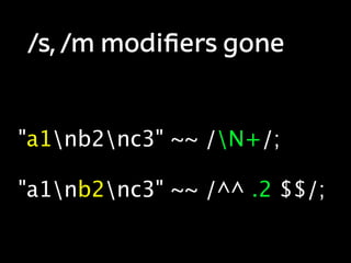 /s, /m modiﬁers gone


"a1nb2nc3" ~~ /N+/;

"a1nb2nc3" ~~ /^^ .2 $$/;
 