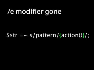 /e modiﬁer gone


$str =~ s/pattern/{action()}/;
 