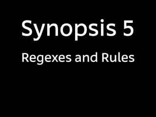Synopsis 5
Regexes and Rules
 