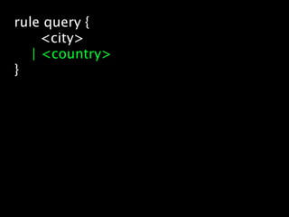 rule query {
     <city>
   | <country>
}
 