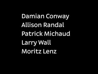 Damian Conway
Allison Randal
Patrick Michaud
Larry Wall
Moritz Lenz
 