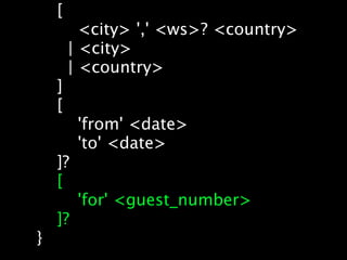 [
          <city> ',' <ws>? <country>
        | <city>
        | <country>
    ]
    [
         'from' <date>
         'to' <date>
    ]?
    [
         'for' <guest_number>
    ]?
}
 