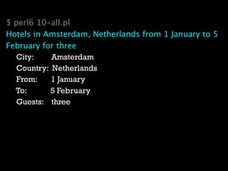 $ perl6 10-all.pl
Hotels in Amsterdam, Netherlands from 1 January to 5
February for three
   City:    Amsterdam
   Country: Netherlands
   From:    1 January
  To:      5 February
   Guests: three
 
