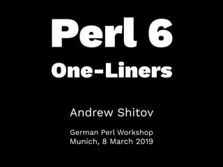 Perl 6
One-Liners
Andrew Shitov
 
German Perl Workshop 
Munich, 8 March 2019
 