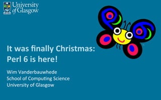 It	was	ﬁnally	Christmas:	
Perl	6	is	here!	
Wim	Vanderbauwhede
School	of	Compu6ng	Science
University	of	Glasgow
 