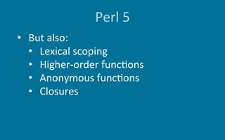 Perl	5
•  But	also:	
•  Lexical	scoping	
•  Higher-order	func6ons	
•  Anonymous	func6ons	
•  Closures	
 