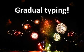 Gradual	typing
• 	By	default	variables	are	dynamically	typed.	
• 	Explicitly	typed	variables	are	sta6cally	typed.	
• 	But	...