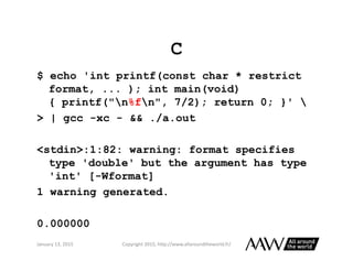 C
$ echo 'int printf(const char * restrict
format, ... ); int main(void)
{ printf("n%fn", 7/2); return 0; }' 
> | gcc -xc ...