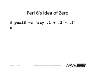 Perl	
  6's	
  Idea	
  of	
  Zero	
  
$ perl6 -e 'say 1/(.1 + .2 - .3)'
# Divide by zero in method
Numeric at …
January	
 ...