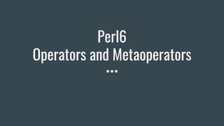 Perl6
Operators and Metaoperators
 