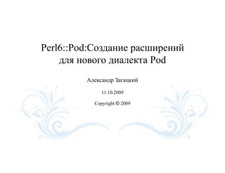 Perl6::Pod:Создание расширений
    для нового диалекта Pod
         Александр Загацкий

              11.10.2009

           Copyright © 2009
 